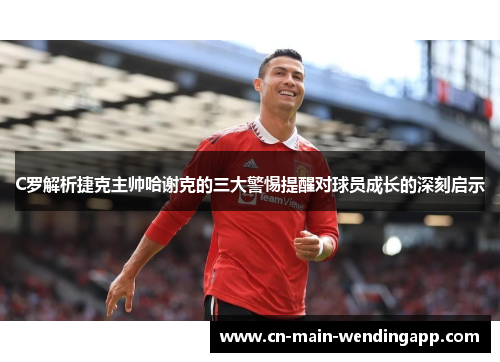 C罗解析捷克主帅哈谢克的三大警惕提醒对球员成长的深刻启示