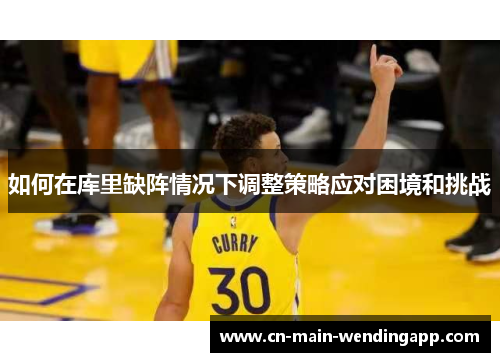 如何在库里缺阵情况下调整策略应对困境和挑战 如何在库里缺阵情况下调整策略应对困境和挑战