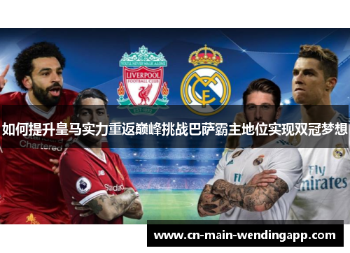 如何提升皇马实力重返巅峰挑战巴萨霸主地位实现双冠梦想