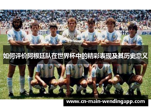 如何评价阿根廷队在世界杯中的精彩表现及其历史意义 如何评价阿根廷队在世界杯中的精彩表现及其历史意义
