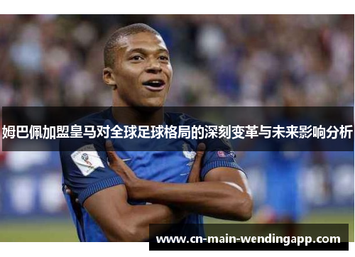 姆巴佩加盟皇马对全球足球格局的深刻变革与未来影响分析 姆巴佩加盟皇马对全球足球格局的深刻变革与未来影响分析