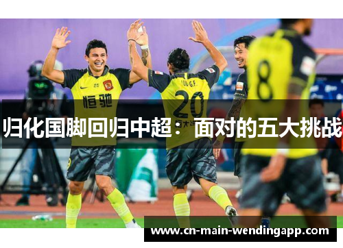 归化国脚回归中超:面对的五大挑战 归化国脚回归中超:面对的五大挑战