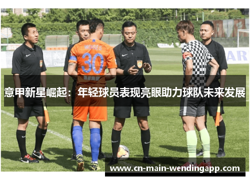 意甲新星崛起:年轻球员表现亮眼助力球队未来发展 意甲新星崛起:年轻球员表现亮眼助力球队未来发展
