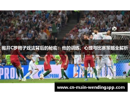 揭开C罗帽子戏法背后的秘密:他的训练、心理与比赛策略全解析 揭开C罗帽子戏法背后的秘密:他的训练、心理与比赛策略全解析