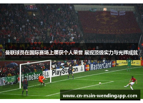 曼联球员在国际赛场上屡获个人荣誉 展现顶级实力与光辉成就
