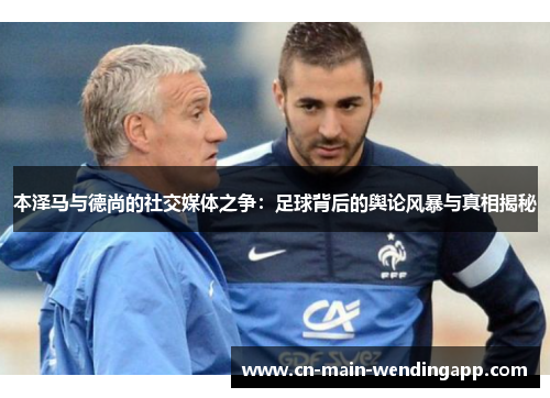 本泽马与德尚的社交媒体之争：足球背后的舆论风暴与真相揭秘