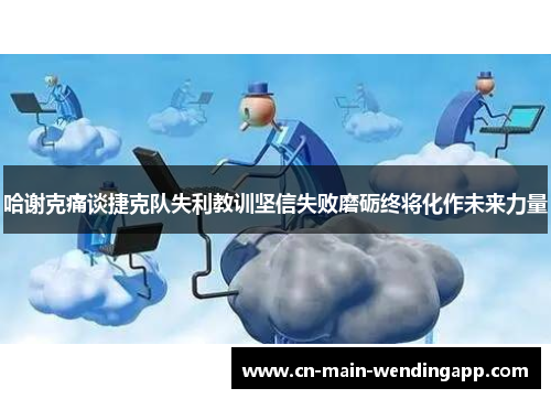 哈谢克痛谈捷克队失利教训坚信失败磨砺终将化作未来力量 哈谢克痛谈捷克队失利教训坚信失败磨砺终将化作未来力量