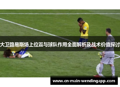 大卫路易斯场上位置与球队作用全面解析及战术价值探讨 大卫路易斯场上位置与球队作用全面解析及战术价值探讨