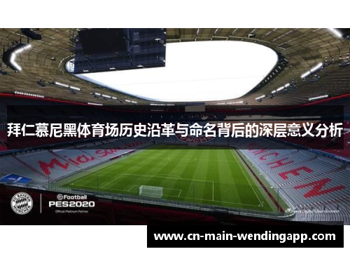 拜仁慕尼黑体育场历史沿革与命名背后的深层意义分析