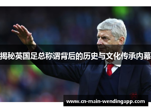 揭秘英国足总称谓背后的历史与文化传承内幕 揭秘英国足总称谓背后的历史与文化传承内幕