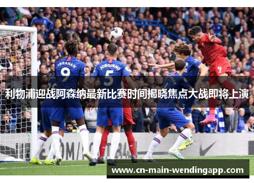 利物浦迎战阿森纳最新比赛时间揭晓焦点大战即将上演 利物浦迎战阿森纳最新比赛时间揭晓焦点大战即将上演