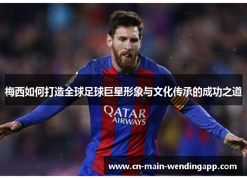 梅西如何打造全球足球巨星形象与文化传承的成功之道