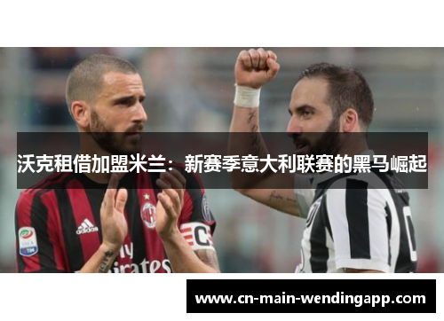 沃克租借加盟米兰:新赛季意大利联赛的黑马崛起 沃克租借加盟米兰:新赛季意大利联赛的黑马崛起