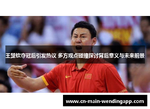 王楚钦夺冠后引发热议 多方观点碰撞探讨背后意义与未来前景 王楚钦夺冠后引发热议 多方观点碰撞探讨背后意义与未来前景