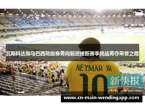 瓦斯科达伽马巴西劲旅奋勇向前迎接新赛季挑战勇夺荣誉之路 瓦斯科达伽马巴西劲旅奋勇向前迎接新赛季挑战勇夺荣誉之路