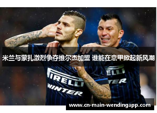 米兰与蒙扎激烈争夺维尔杰加盟 谁能在意甲掀起新风潮