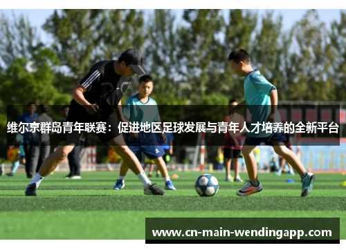 维尔京群岛青年联赛：促进地区足球发展与青年人才培养的全新平台