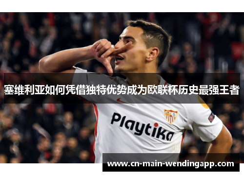 塞维利亚如何凭借独特优势成为欧联杯历史最强王者