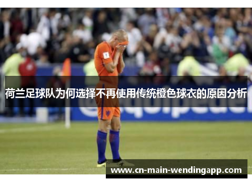 荷兰足球队为何选择不再使用传统橙色球衣的原因分析