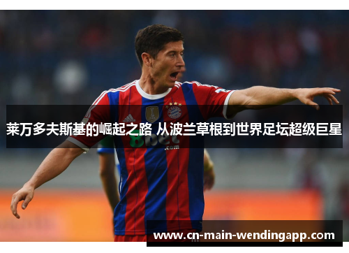 莱万多夫斯基的崛起之路 从波兰草根到世界足坛超级巨星