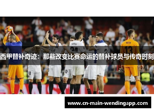 西甲替补奇迹：那些改变比赛命运的替补球员与传奇时刻