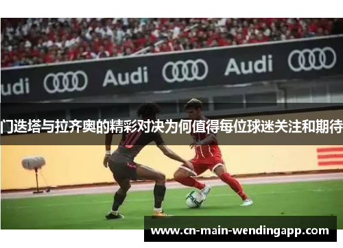 门迭塔与拉齐奥的精彩对决为何值得每位球迷关注和期待