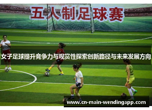 女子足球提升竞争力与观赏性探索创新路径与未来发展方向