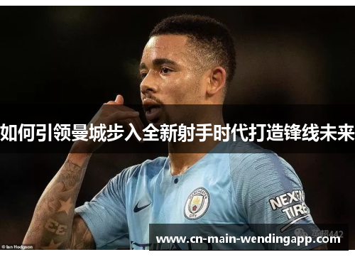 如何引领曼城步入全新射手时代打造锋线未来