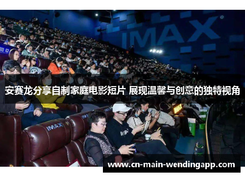 安赛龙分享自制家庭电影短片 展现温馨与创意的独特视角