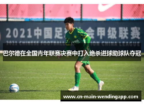 巴尔德在全国青年联赛决赛中打入绝杀进球助球队夺冠