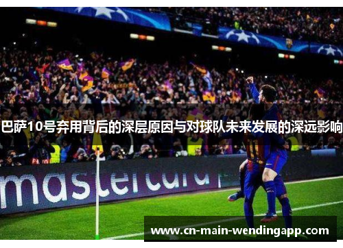 巴萨10号弃用背后的深层原因与对球队未来发展的深远影响