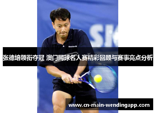 张德培领衔夺冠 澳门网球名人赛精彩回顾与赛事亮点分析