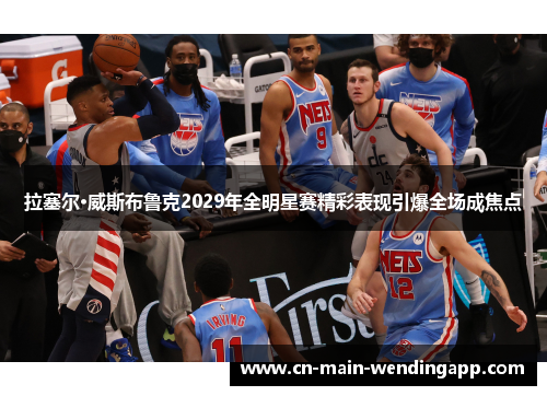 拉塞尔·威斯布鲁克2029年全明星赛精彩表现引爆全场成焦点