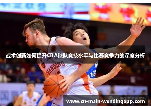 战术创新如何提升CBA球队竞技水平与比赛竞争力的深度分析