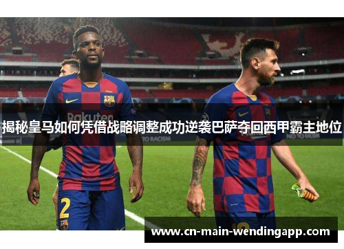 揭秘皇马如何凭借战略调整成功逆袭巴萨夺回西甲霸主地位