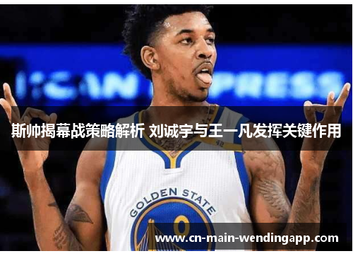 斯帅揭幕战策略解析 刘诚宇与王一凡发挥关键作用 斯帅揭幕战策略解析 刘诚宇与王一凡发挥关键作用