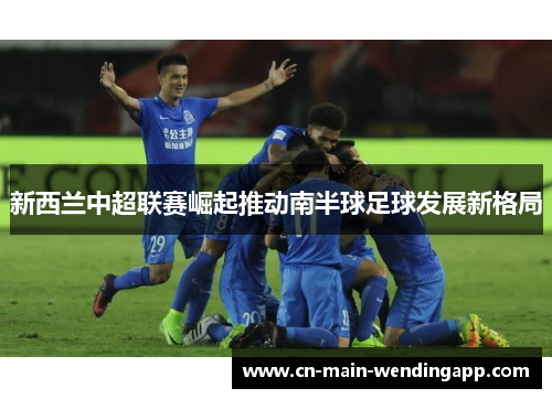 新西兰中超联赛崛起推动南半球足球发展新格局