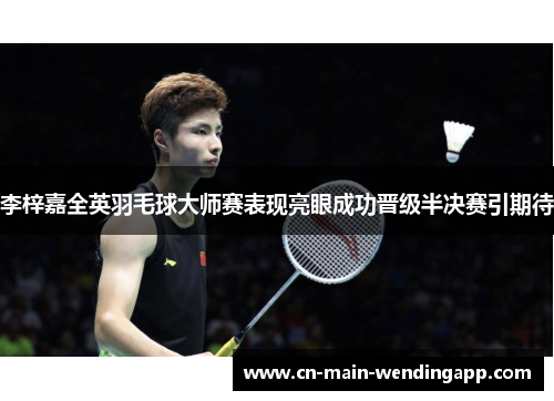 李梓嘉全英羽毛球大师赛表现亮眼成功晋级半决赛引期待 李梓嘉全英羽毛球大师赛表现亮眼成功晋级半决赛引期待