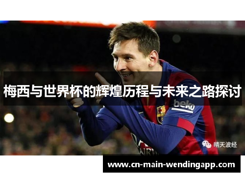 梅西与世界杯的辉煌历程与未来之路探讨 梅西与世界杯的辉煌历程与未来之路探讨
