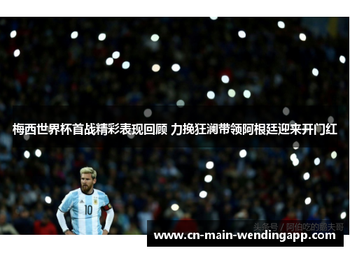 梅西世界杯首战精彩表现回顾 力挽狂澜带领阿根廷迎来开门红
