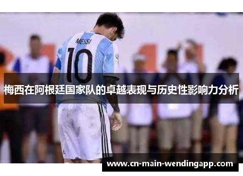 梅西在阿根廷国家队的卓越表现与历史性影响力分析