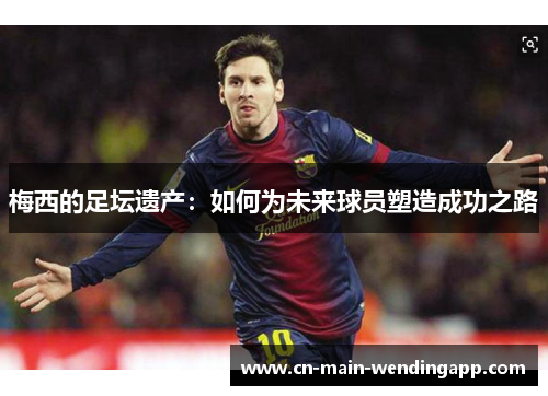 梅西的足坛遗产：如何为未来球员塑造成功之路