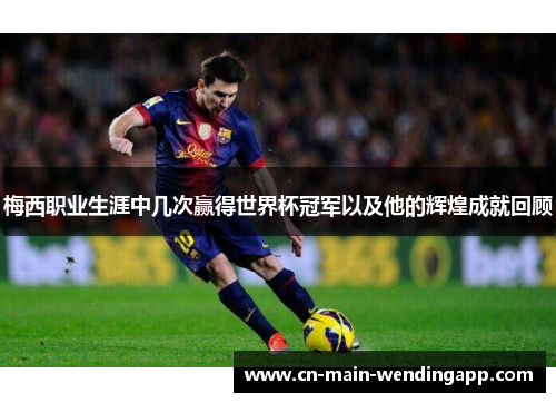 梅西职业生涯中几次赢得世界杯冠军以及他的辉煌成就回顾