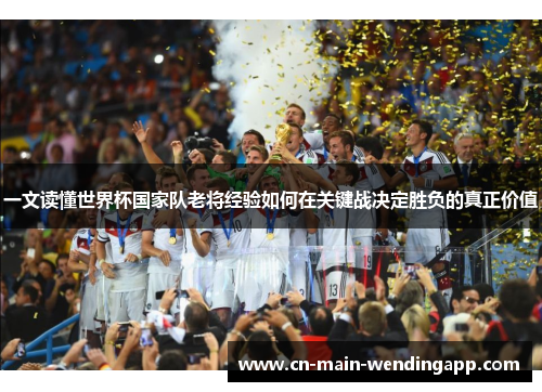 一文读懂世界杯国家队老将经验如何在关键战决定胜负的真正价值 一文读懂世界杯国家队老将经验如何在关键战决定胜负的真正价值