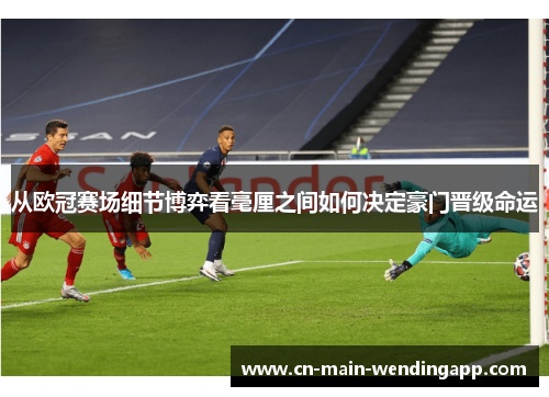 从欧冠赛场细节博弈看毫厘之间如何决定豪门晋级命运