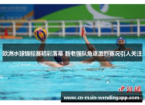 欧洲水球锦标赛精彩落幕 新老强队角逐激烈赛况引人关注