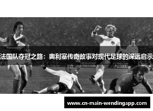 法国队夺冠之路：奥利塞传奇故事对现代足球的深远启示