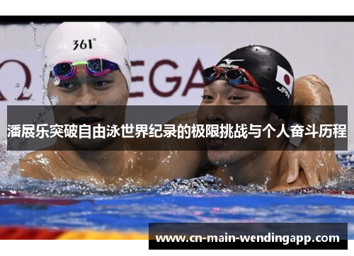 潘展乐突破自由泳世界纪录的极限挑战与个人奋斗历程