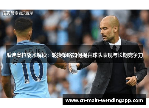 瓜迪奥拉战术解读:轮换策略如何提升球队表现与长期竞争力 瓜迪奥拉战术解读:轮换策略如何提升球队表现与长期竞争力