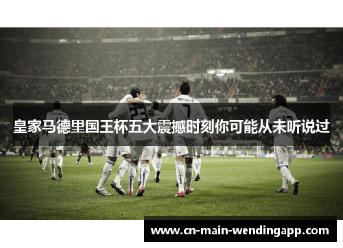 皇家马德里国王杯五大震撼时刻你可能从未听说过